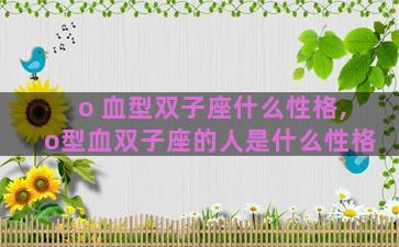 o 血型双子座什么性格,o型血双子座的人是什么性格 o 血型双子座什么性格,o型血双子座的人是什么性格
